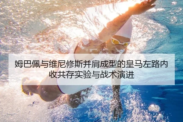 姆巴佩与维尼修斯并肩成型的皇马左路内收共存实验与战术演进