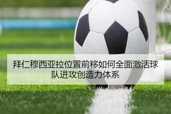 拜仁穆西亚拉位置前移如何全面激活球队进攻创造力体系