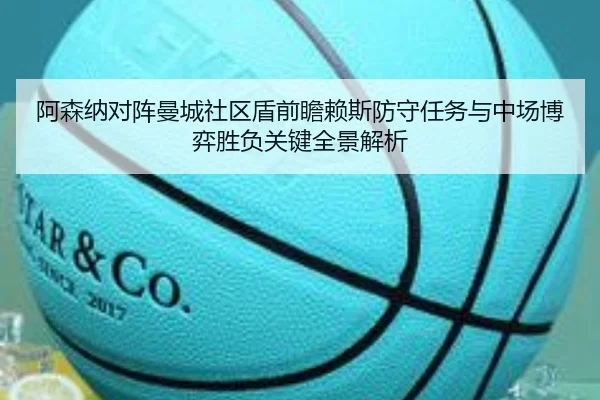 阿森纳对阵曼城社区盾前瞻赖斯防守任务与中场博弈胜负关键全景解析