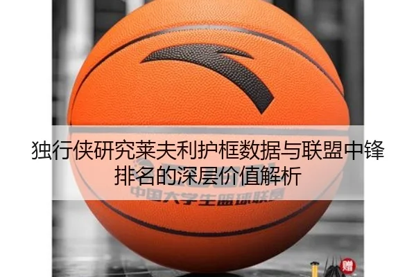 独行侠研究莱夫利护框数据与联盟中锋排名的深层价值解析