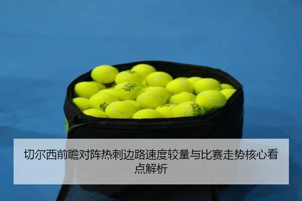 切尔西前瞻对阵热刺边路速度较量与比赛走势核心看点解析