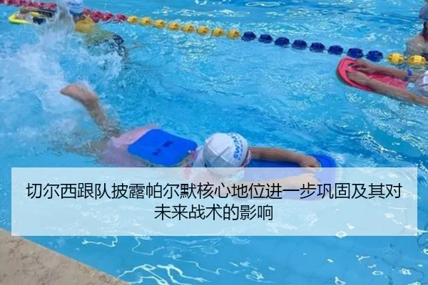 切尔西跟队披露帕尔默核心地位进一步巩固及其对未来战术的影响