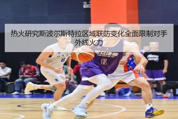 热火研究斯波尔斯特拉区域联防变化全面限制对手外线火力