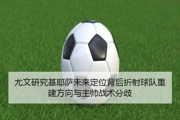 尤文研究基耶萨未来定位背后折射球队重建方向与主帅战术分歧
