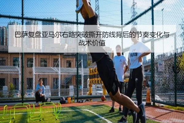 巴萨复盘亚马尔右路突破撕开防线背后的节奏变化与战术价值
