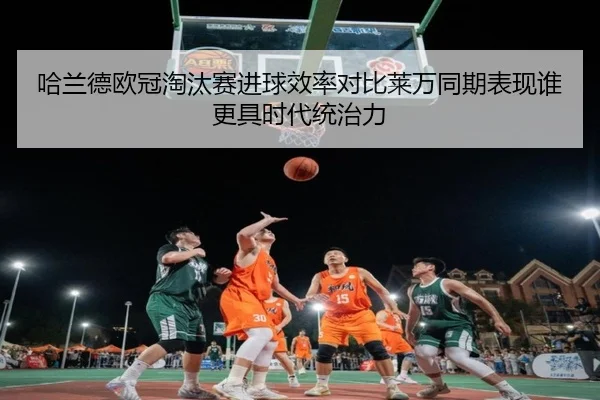哈兰德欧冠淘汰赛进球效率对比莱万同期表现谁更具时代统治力
