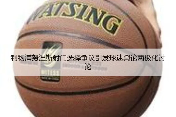 利物浦努涅斯射门选择争议引发球迷舆论两极化讨论