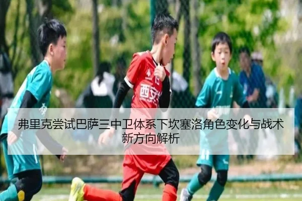 弗里克尝试巴萨三中卫体系下坎塞洛角色变化与战术新方向解析