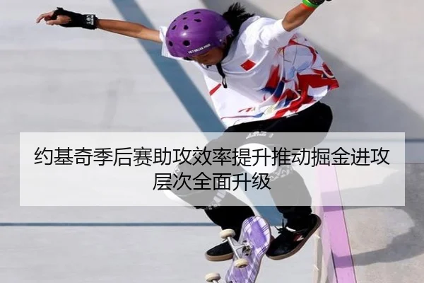 约基奇季后赛助攻效率提升推动掘金进攻层次全面升级